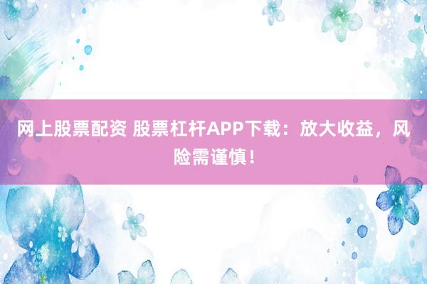 网上股票配资 股票杠杆APP下载：放大收益，风险需谨慎！