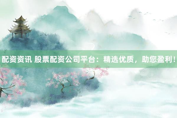配资资讯 股票配资公司平台：精选优质，助您盈利！