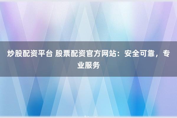 炒股配资平台 股票配资官方网站：安全可靠，专业服务