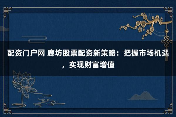 配资门户网 廊坊股票配资新策略：把握市场机遇，实现财富增值