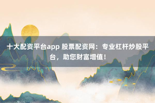 十大配资平台app 股票配资网：专业杠杆炒股平台，助您财富增值！