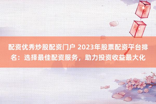 配资优秀炒股配资门户 2023年股票配资平台排名：选择最佳配资服务，助力投资收益最大化