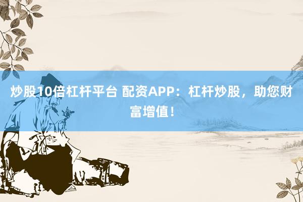 炒股10倍杠杆平台 配资APP：杠杆炒股，助您财富增值！