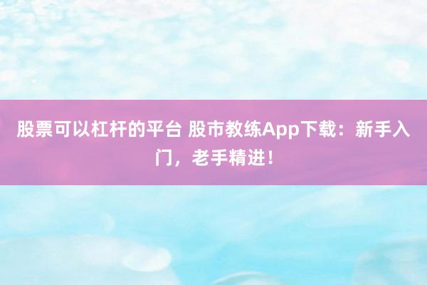 股票可以杠杆的平台 股市教练App下载：新手入门，老手精进！