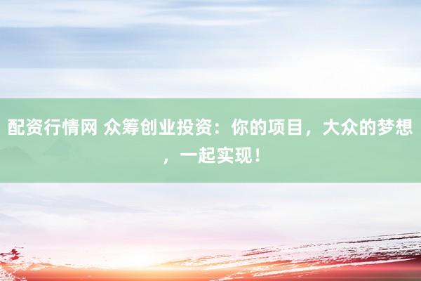 配资行情网 众筹创业投资：你的项目，大众的梦想，一起实现！