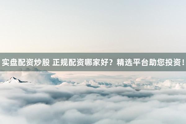 实盘配资炒股 正规配资哪家好？精选平台助您投资！