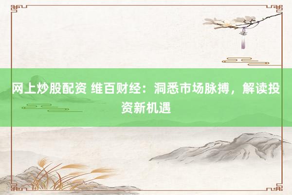 网上炒股配资 维百财经：洞悉市场脉搏，解读投资新机遇