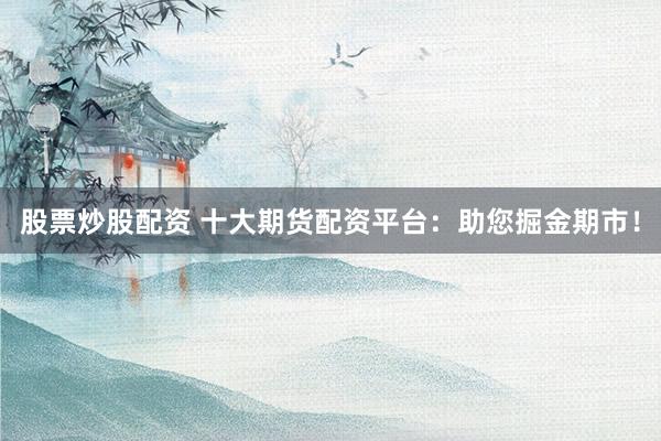 股票炒股配资 十大期货配资平台：助您掘金期市！