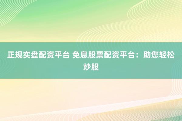 正规实盘配资平台 免息股票配资平台：助您轻松炒股