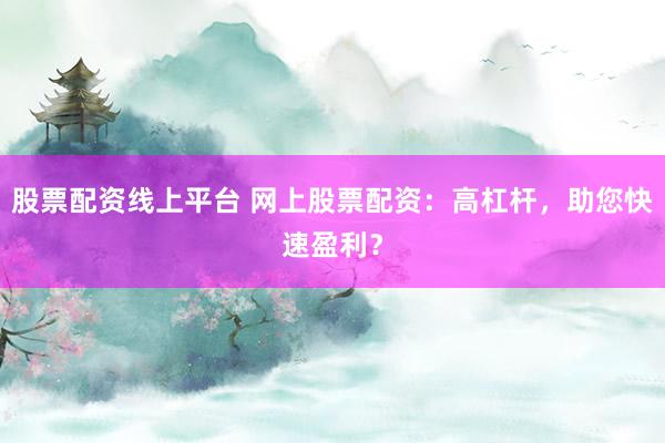股票配资线上平台 网上股票配资：高杠杆，助您快速盈利？