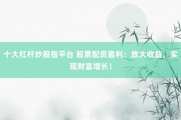 十大杠杆炒股指平台 股票配资盈利：放大收益，实现财富增长！