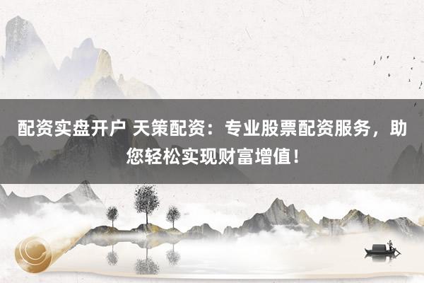 配资实盘开户 天策配资：专业股票配资服务，助您轻松实现财富增值！
