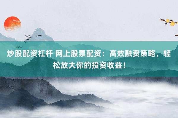 炒股配资杠杆 网上股票配资：高效融资策略，轻松放大你的投资收益！