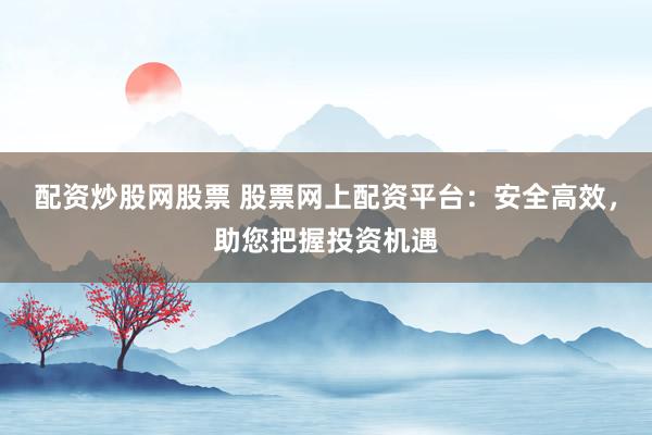 配资炒股网股票 股票网上配资平台：安全高效，助您把握投资机遇