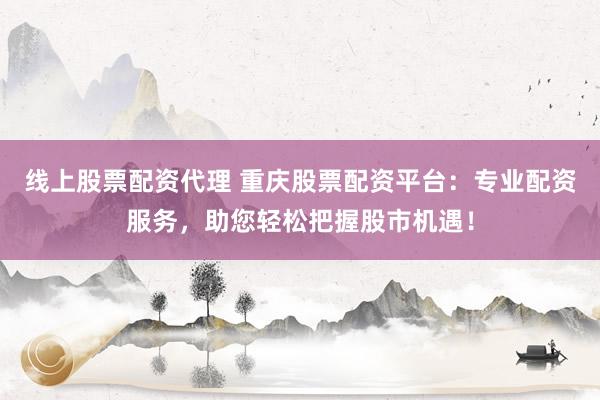 线上股票配资代理 重庆股票配资平台：专业配资服务，助您轻松把握股市机遇！