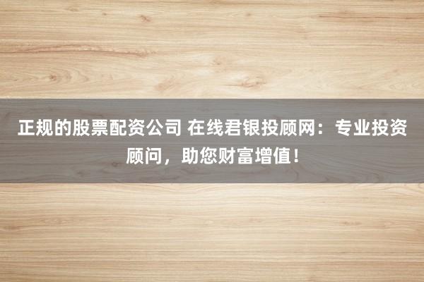 正规的股票配资公司 在线君银投顾网：专业投资顾问，助您财富增值！