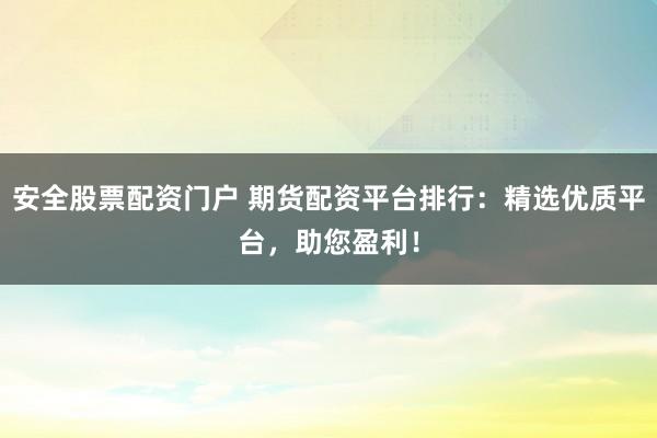 安全股票配资门户 期货配资平台排行：精选优质平台，助您盈利！