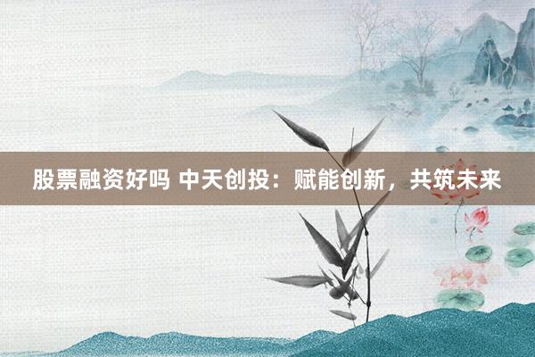 股票融资好吗 中天创投：赋能创新，共筑未来