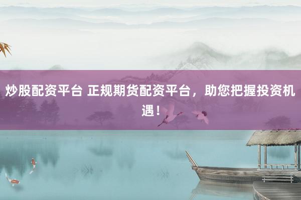 炒股配资平台 正规期货配资平台，助您把握投资机遇！