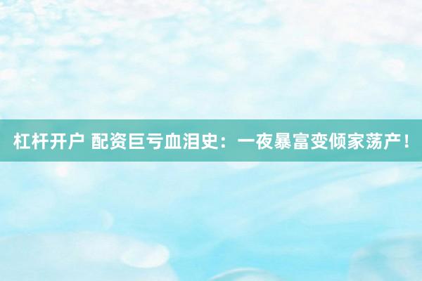 杠杆开户 配资巨亏血泪史：一夜暴富变倾家荡产！