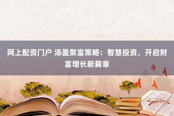 网上配资门户 添盈聚富策略：智慧投资，开启财富增长新篇章