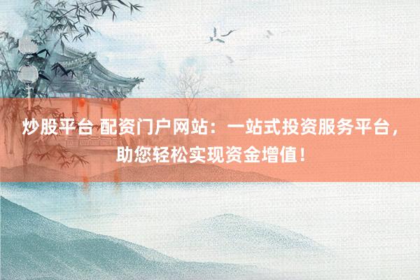 炒股平台 配资门户网站：一站式投资服务平台，助您轻松实现资金增值！