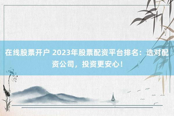 在线股票开户 2023年股票配资平台排名：选对配资公司，投资更安心！