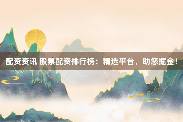 配资资讯 股票配资排行榜：精选平台，助您掘金！