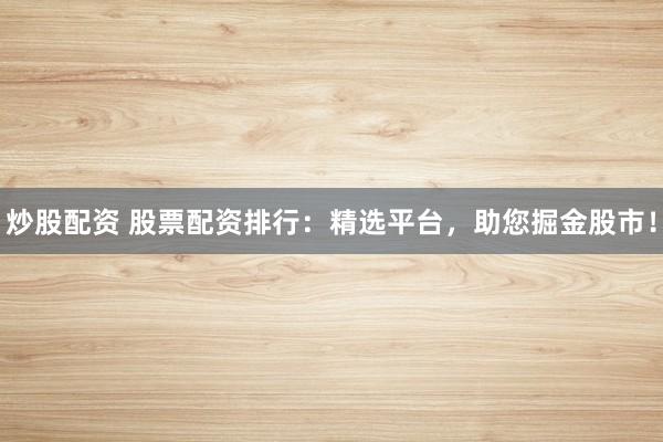 炒股配资 股票配资排行：精选平台，助您掘金股市！