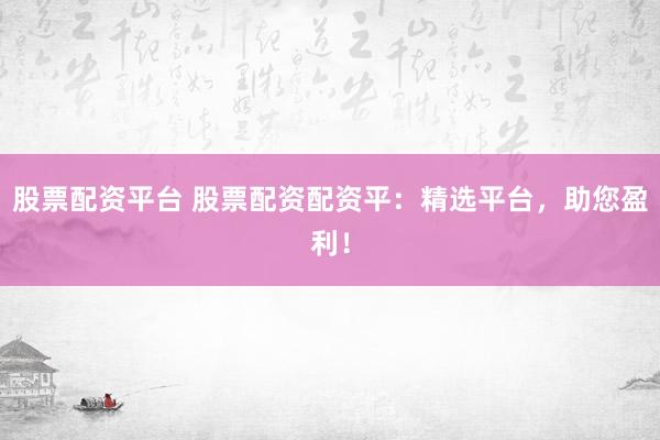 股票配资平台 股票配资配资平：精选平台，助您盈利！