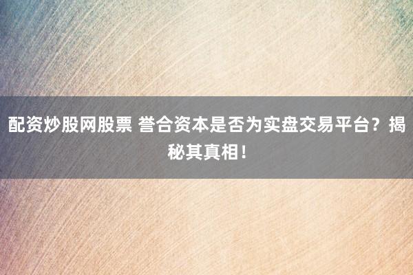 配资炒股网股票 誉合资本是否为实盘交易平台?揭秘其真相!