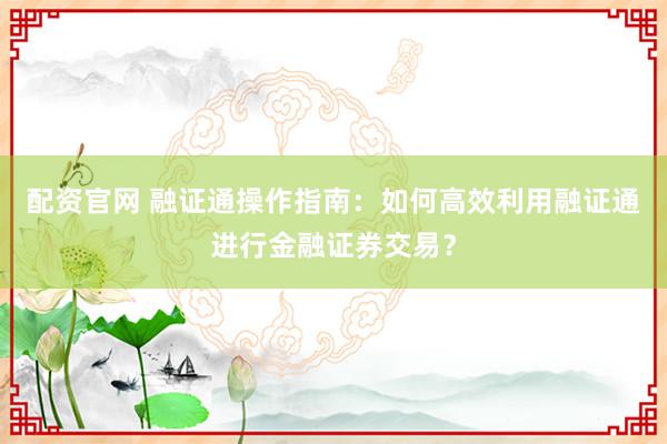 配资官网 融证通操作指南：如何高效利用融证通进行金融证券交易？