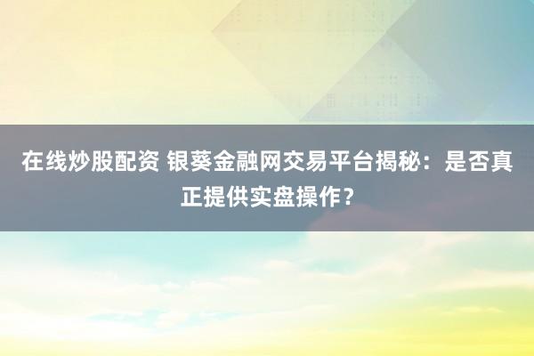 在线炒股配资 银葵金融网交易平台揭秘：是否真正提供实盘操作？