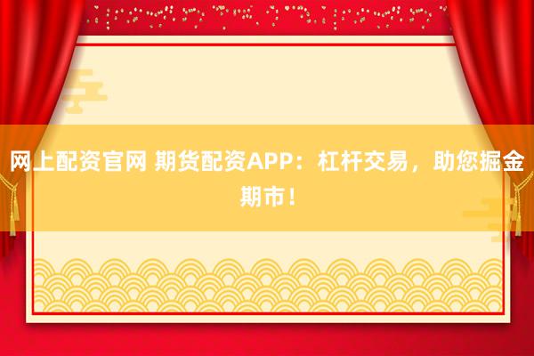 网上配资官网 期货配资APP：杠杆交易，助您掘金期市！