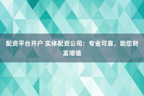 配资平台开户 实体配资公司：专业可靠，助您财富增值