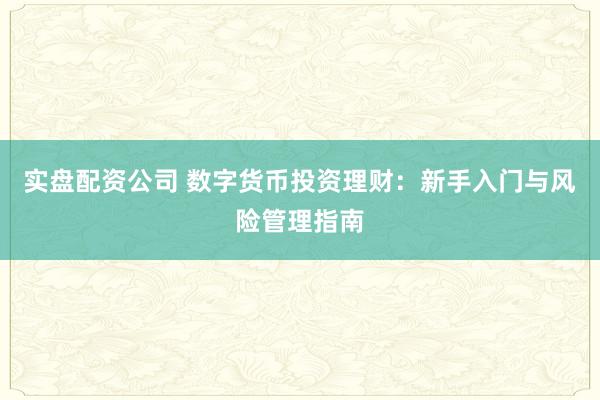 实盘配资公司 数字货币投资理财：新手入门与风险管理指南