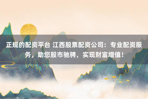 正规的配资平台 江西股票配资公司：专业配资服务，助您股市驰骋，实现财富增值！