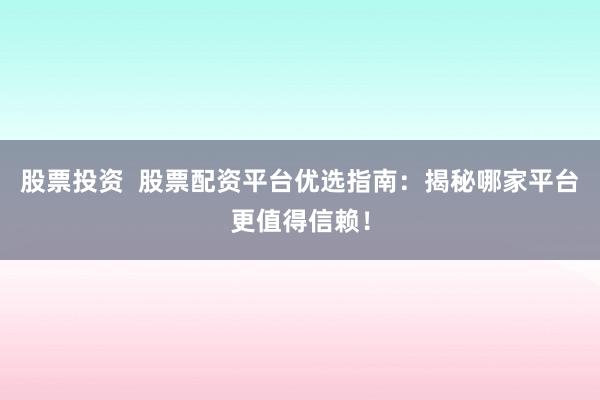 股票投资  股票配资平台优选指南：揭秘哪家平台更值得信赖！
