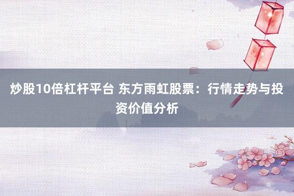 炒股10倍杠杆平台 东方雨虹股票：行情走势与投资价值分析