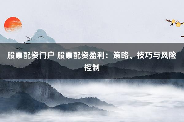 股票配资门户 股票配资盈利：策略、技巧与风险控制