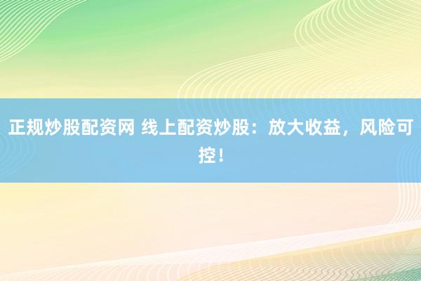 正规炒股配资网 线上配资炒股：放大收益，风险可控！