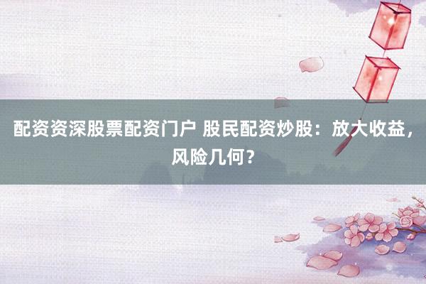 配资资深股票配资门户 股民配资炒股：放大收益，风险几何？