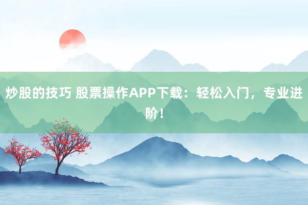 炒股的技巧 股票操作APP下载：轻松入门，专业进阶！