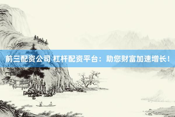 前三配资公司 杠杆配资平台：助您财富加速增长！