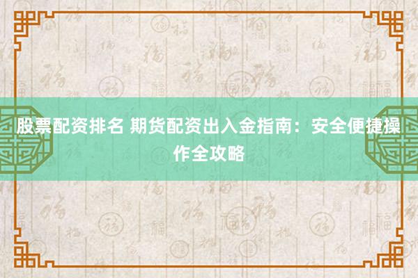 股票配资排名 期货配资出入金指南：安全便捷操作全攻略
