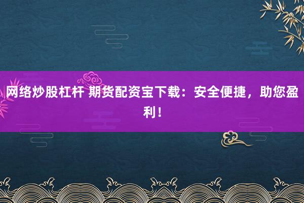 网络炒股杠杆 期货配资宝下载：安全便捷，助您盈利！