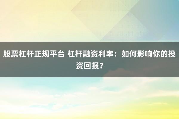 股票杠杆正规平台 杠杆融资利率：如何影响你的投资回报？