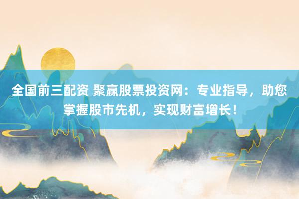 全国前三配资 聚赢股票投资网：专业指导，助您掌握股市先机，实现财富增长！