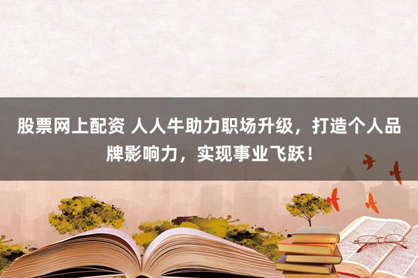 股票网上配资 人人牛助力职场升级，打造个人品牌影响力，实现事业飞跃！
