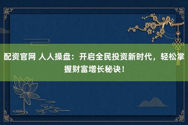配资官网 人人操盘：开启全民投资新时代，轻松掌握财富增长秘诀！